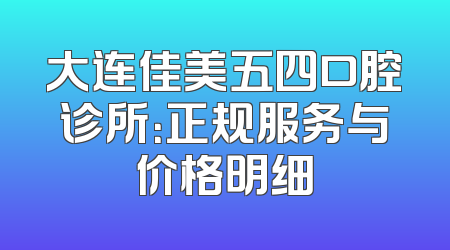 大连佳美五四口腔诊所：正规服务与价格明细