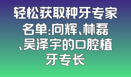 轻松获取种牙专家名单：向辉、林磊、吴泽宇的口腔植牙专长