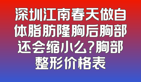 深圳江南春天做自体脂肪隆胸后胸部还会缩小么？胸部整形价格表