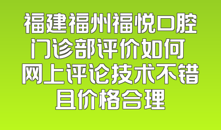福建福州福悦口腔门诊部评价如何 网上评论技术不错且价格合理