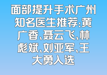 面部提升手术广州知名医生推荐：黄广香、聂云飞、林彪斌、刘亚军、王大勇入选