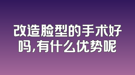 改造脸型的手术好吗，有什么优势呢