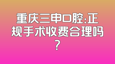重庆三申口腔：正规手术收费合理吗？