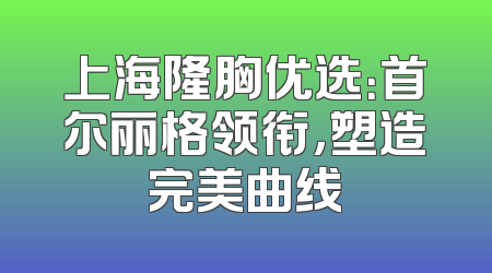 上海隆胸优选：首尔丽格领衔，塑造完美曲线