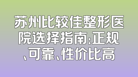 苏州比较佳整形医院选择指南：正规、可靠、性价比高