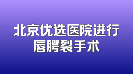北京优选医院进行唇腭裂手术