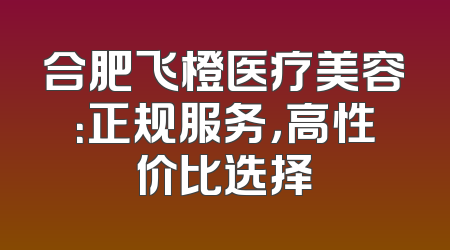 合肥飞橙医疗美容：正规服务，高性价比选择