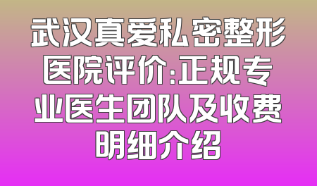 武汉真爱私密整形医院评价：正规专业医生团队及收费明细介绍