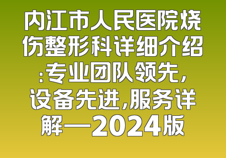 内江市人民医院烧伤整形科详细介绍：专业团队领先，设备先进，服务详解—2024版