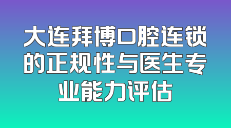 大连拜博口腔连锁的正规性与医生专业能力评估