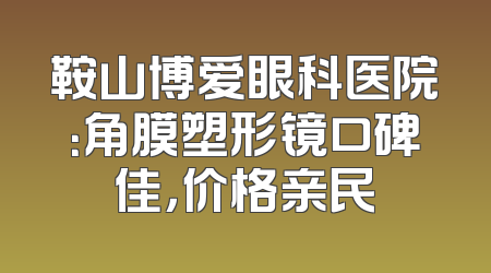 鞍山博爱眼科医院：角膜塑形镜口碑佳，价格亲民