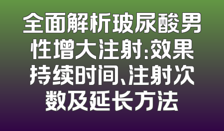全面解析玻尿酸男性增大注射：效果持续时间、注射次数及延长方法