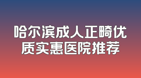 哈尔滨成人正畸优质实惠医院推荐