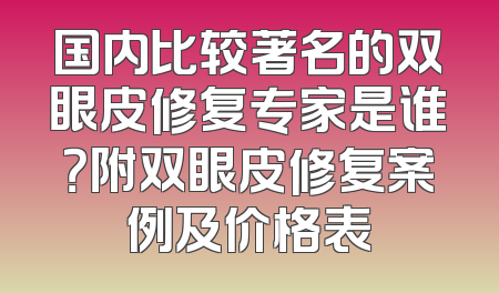国内比较著名的双眼皮修复专家是谁？附双眼皮修复案例及价格表