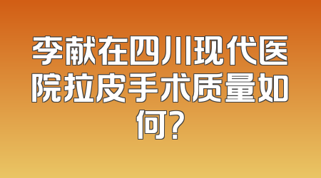 李献在四川现代医院拉皮手术质量如何？