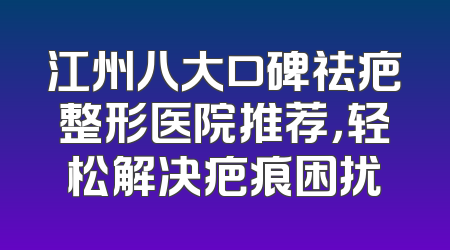 江州八大口碑祛疤整形医院推荐，轻松解决疤痕困扰