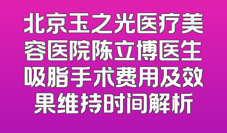 北京玉之光医疗美容医院陈立博医生吸脂手术费用及效果维持时间解析