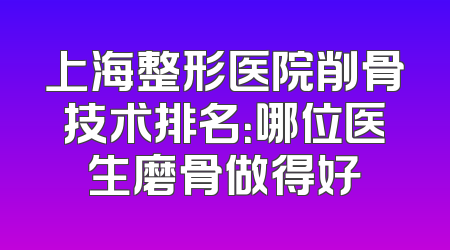 上海整形医院削骨技术排名：哪位医生磨骨做得好
