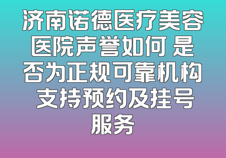 济南诺德医疗美容医院声誉如何 是否为正规可靠机构 支持预约及挂号服务