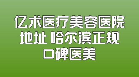 亿术医疗美容医院地址 哈尔滨正规口碑医美