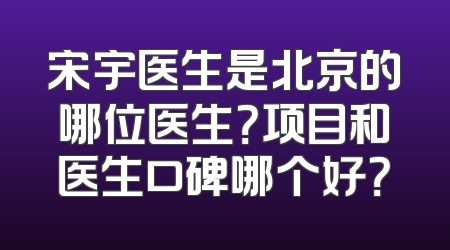 宋宇医生是北京的哪位医生？项目和医生口碑哪个好？