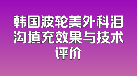 韩国波轮美外科泪沟填充效果与技术评价