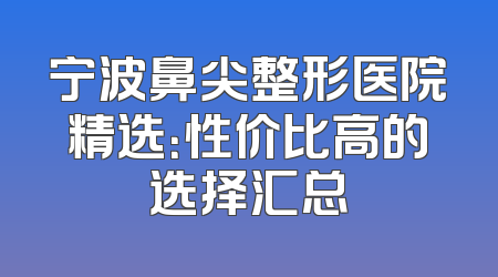 宁波鼻尖整形医院精选：性价比高的选择汇总
