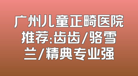 广州儿童正畸医院推荐：齿齿/骆雪兰/精典专业强