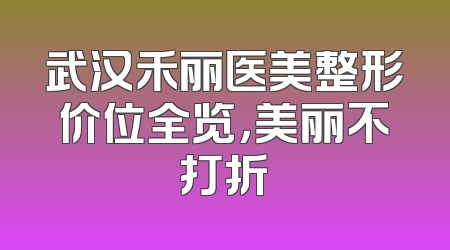 武汉禾丽医美整形价位全览，美丽不打折