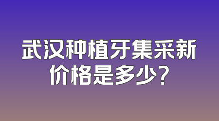 武汉种植牙集采新价格是多少？