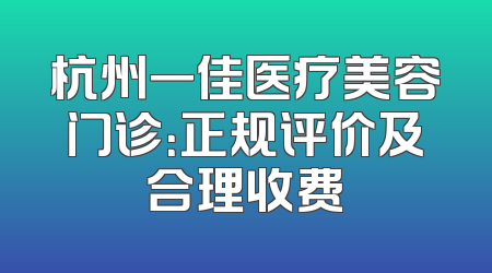 杭州一佳医疗美容门诊：正规评价及合理收费