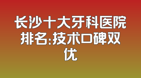 长沙十大牙科医院排名：技术口碑双优