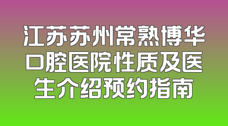 江苏苏州常熟博华口腔医院性质及医生介绍预约指南