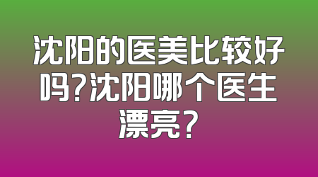 沈阳的医美比较好吗？沈阳哪个医生漂亮？