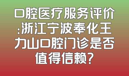 口腔医疗服务评价：浙江宁波奉化王力山口腔门诊是否值得信赖？