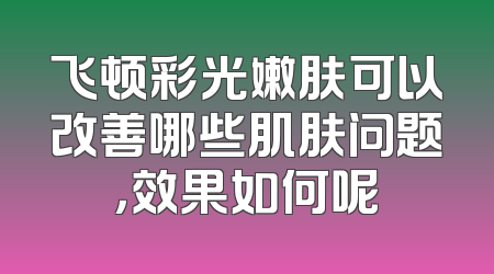 飞顿彩光嫩肤可以改善哪些肌肤问题，效果如何呢