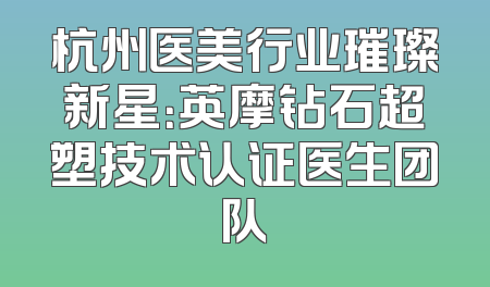 杭州医美行业璀璨新星：英摩钻石超塑技术认证医生团队
