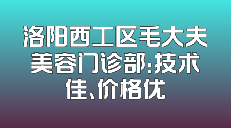 洛阳西工区毛大夫美容门诊部：技术佳、价格优