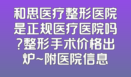 和思医疗整形医院是正规医疗医院吗？整形手术价格出炉~附医院信息