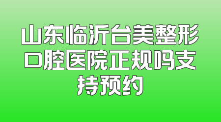 山东临沂台美整形口腔医院正规吗支持预约