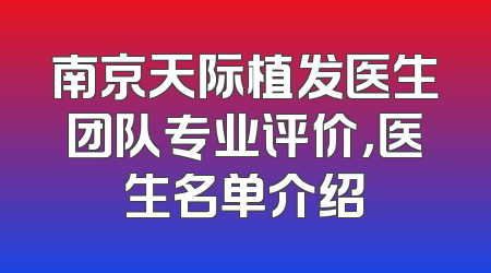 南京天际植发医生团队专业评价，医生名单介绍
