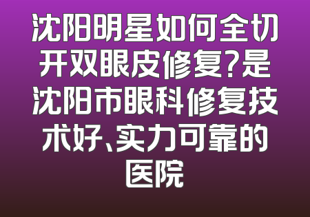 沈阳明星如何全切开双眼皮修复？是沈阳市眼科修复技术好、实力可靠的医院