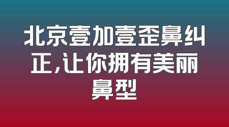 北京壹加壹歪鼻纠正，让你拥有美丽鼻型