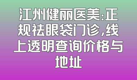 江州健丽医美：正规祛眼袋门诊，线上透明查询价格与地址
