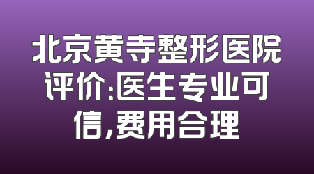 北京黄寺整形医院评价：医生专业可信，费用合理