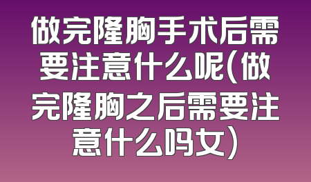 做完隆胸手术后需要注意什么呢(做完隆胸之后需要注意什么吗女)