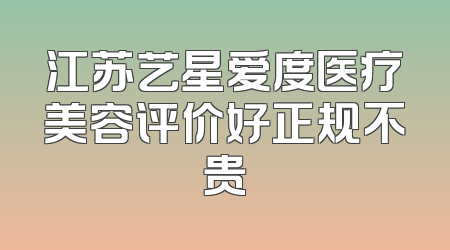 江苏艺星爱度医疗美容评价好正规不贵
