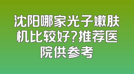 沈阳哪家光子嫩肤机比较好？推荐医院供参考