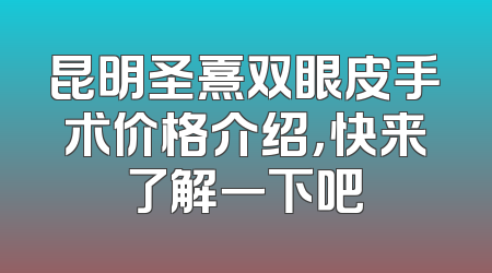 昆明圣熹双眼皮手术价格介绍，快来了解一下吧