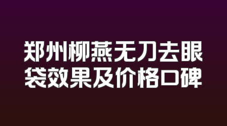 郑州柳燕无刀去眼袋效果及价格口碑